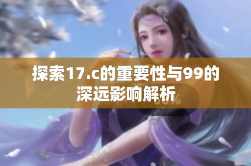 探索17.c的重要性与99的深远影响解析