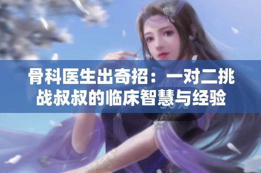 骨科医生出奇招：一对二挑战叔叔的临床智慧与经验