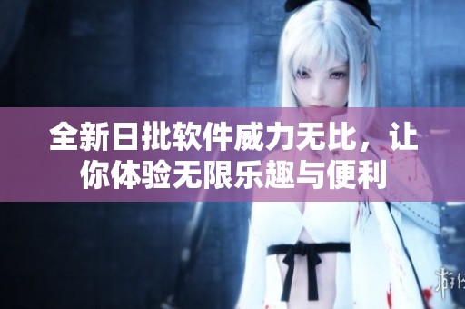 全新日批软件威力无比，让你体验无限乐趣与便利