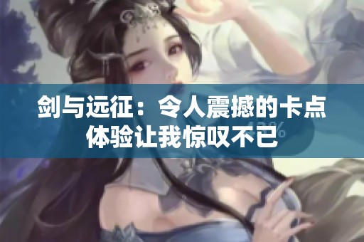 剑与远征：令人震撼的卡点体验让我惊叹不已
