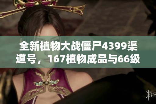 全新植物大战僵尸4399渠道号，167植物成品与66级角色分享