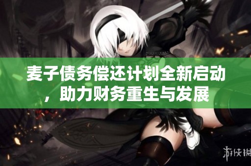 麦子债务偿还计划全新启动，助力财务重生与发展