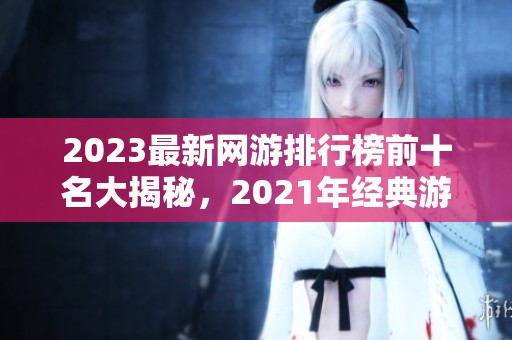 2023最新网游排行榜前十名大揭秘，2021年经典游戏回顾分析