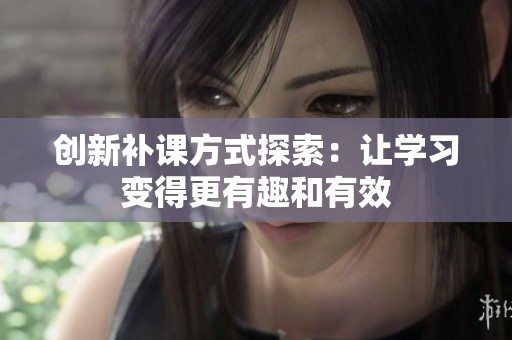 创新补课方式探索：让学习变得更有趣和有效