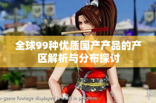 全球99种优质国产产品的产区解析与分布探讨