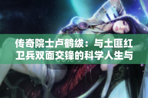 传奇院士卢鹤绂：与土匪红卫兵双面交锋的科学人生与遗憾