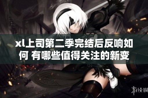 xl上司第二季完结后反响如何 有哪些值得关注的新变化