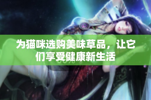 为猫咪选购美味草品，让它们享受健康新生活