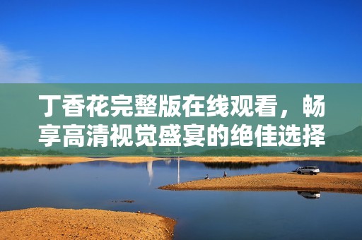 丁香花完整版在线观看，畅享高清视觉盛宴的绝佳选择