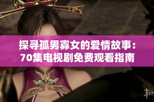 探寻孤男寡女的爱情故事：70集电视剧免费观看指南