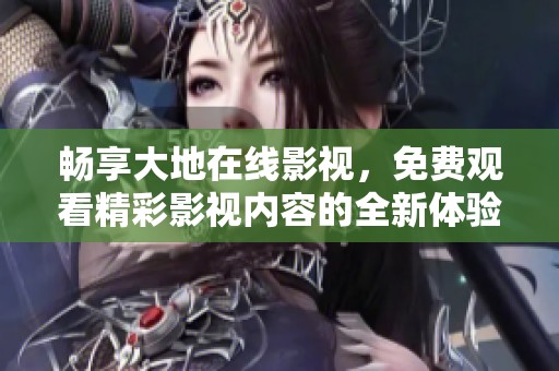 畅享大地在线影视，免费观看精彩影视内容的全新体验