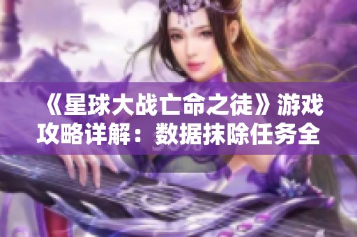 《星球大战亡命之徒》游戏攻略详解：数据抹除任务全解析
