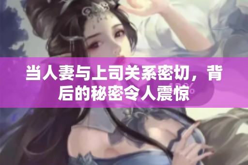当人妻与上司关系密切，背后的秘密令人震惊