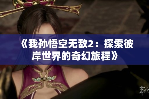 《我孙悟空无敌2：探索彼岸世界的奇幻旅程》