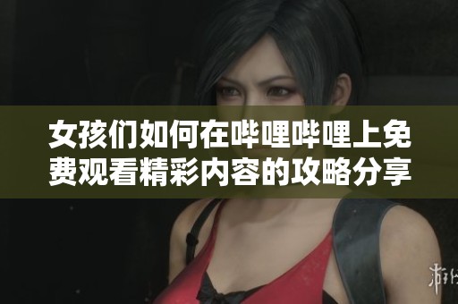 女孩们如何在哔哩哔哩上免费观看精彩内容的攻略分享