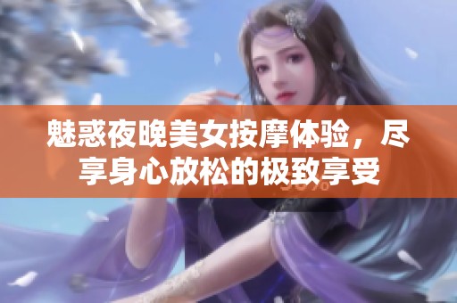 魅惑夜晚美女按摩体验，尽享身心放松的极致享受
