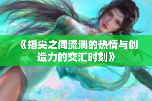 《指尖之间流淌的热情与创造力的交汇时刻》