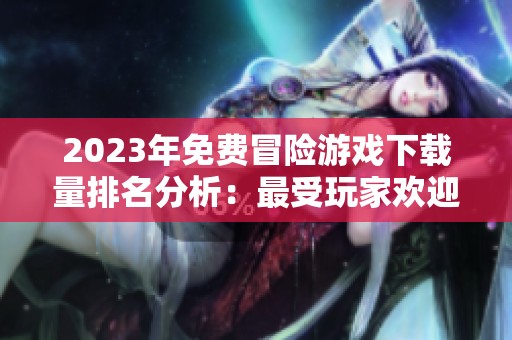 2023年免费冒险游戏下载量排名分析：最受玩家欢迎的游戏有哪些