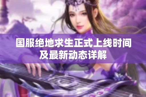 国服绝地求生正式上线时间及最新动态详解