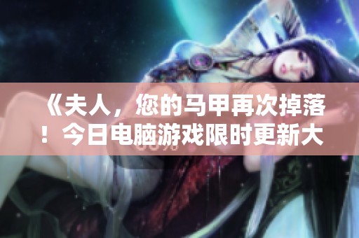 《夫人，您的马甲再次掉落！今日电脑游戏限时更新大揭秘》