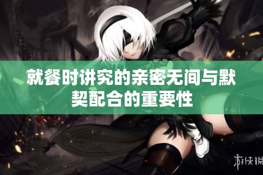 就餐时讲究的亲密无间与默契配合的重要性
