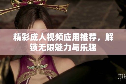 精彩成人视频应用推荐，解锁无限魅力与乐趣