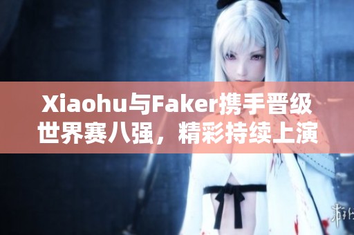 Xiaohu与Faker携手晋级世界赛八强，精彩持续上演