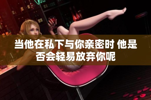 当他在私下与你亲密时 他是否会轻易放弃你呢