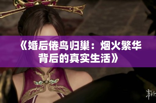 《婚后倦鸟归巢：烟火繁华背后的真实生活》