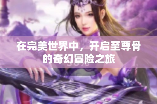 在完美世界中，开启至尊骨的奇幻冒险之旅