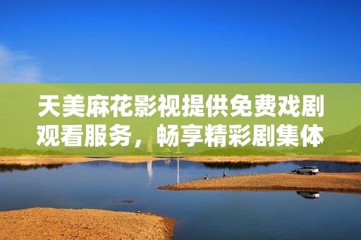 天美麻花影视提供免费戏剧观看服务，畅享精彩剧集体验