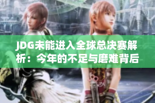 JDG未能进入全球总决赛解析：今年的不足与磨难背后原因