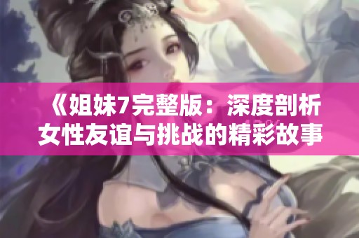 《姐妹7完整版：深度剖析女性友谊与挑战的精彩故事》