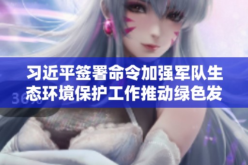 习近平签署命令加强军队生态环境保护工作推动绿色发展新纪元