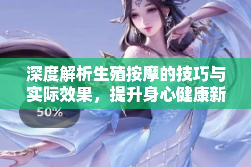 深度解析生殖按摩的技巧与实际效果，提升身心健康新体验