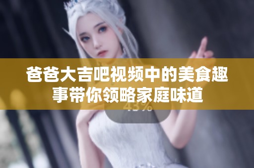 爸爸大吉吧视频中的美食趣事带你领略家庭味道