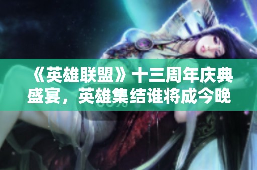 《英雄联盟》十三周年庆典盛宴，英雄集结谁将成今晚焦点