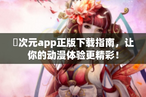 囧次元app正版下载指南，让你的动漫体验更精彩！