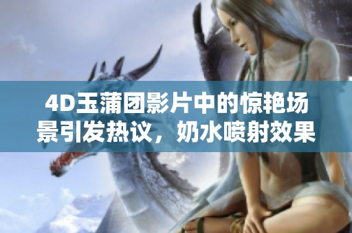 4D玉蒲团影片中的惊艳场景引发热议，奶水喷射效果令人惊叹