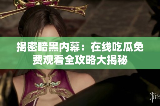 揭密暗黑内幕：在线吃瓜免费观看全攻略大揭秘