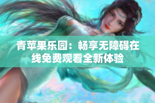 青苹果乐园：畅享无障碍在线免费观看全新体验