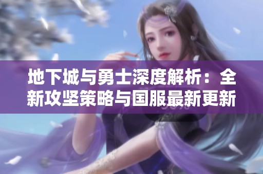 地下城与勇士深度解析：全新攻坚策略与国服最新更新全面揭晓