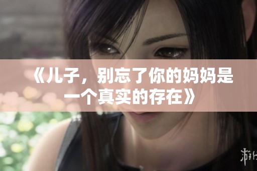 《儿子，别忘了你的妈妈是一个真实的存在》
