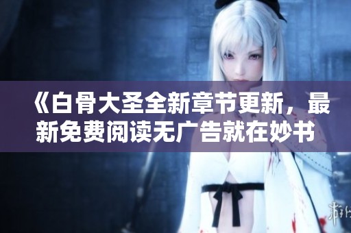 《白骨大圣全新章节更新，最新免费阅读无广告就在妙书斋》