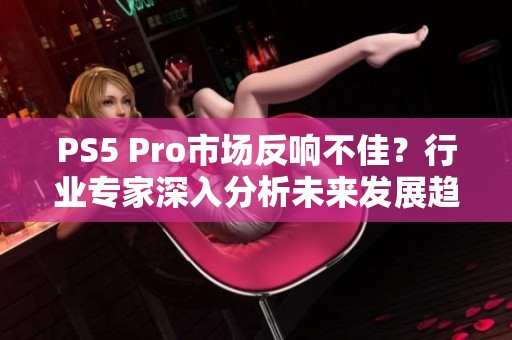 PS5 Pro市场反响不佳？行业专家深入分析未来发展趋势
