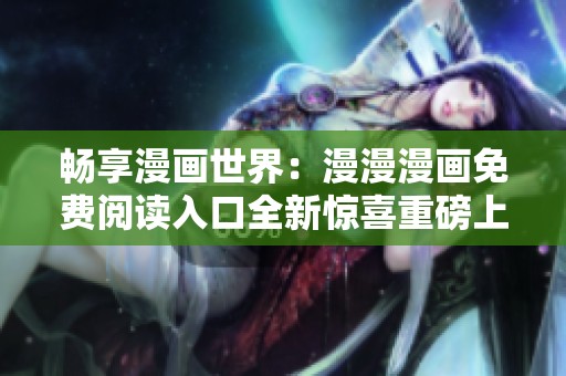 畅享漫画世界：漫漫漫画免费阅读入口全新惊喜重磅上线
