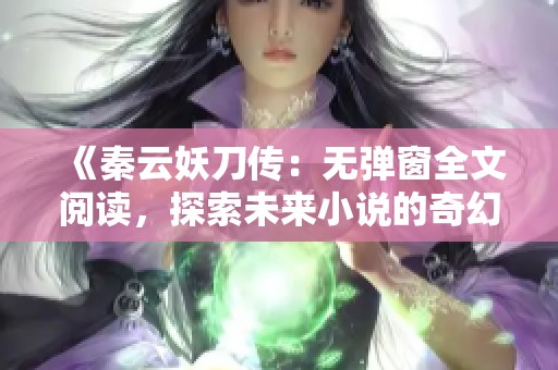 《秦云妖刀传：无弹窗全文阅读，探索未来小说的奇幻世界》
