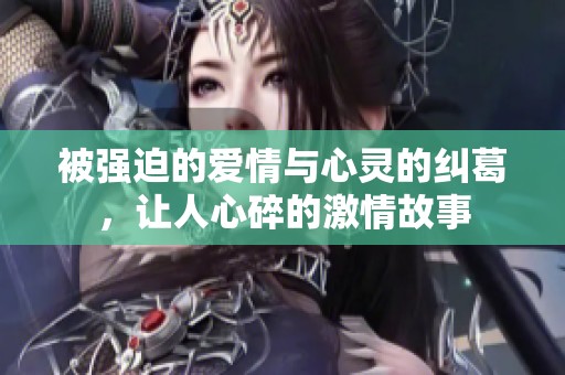 被强迫的爱情与心灵的纠葛，让人心碎的激情故事