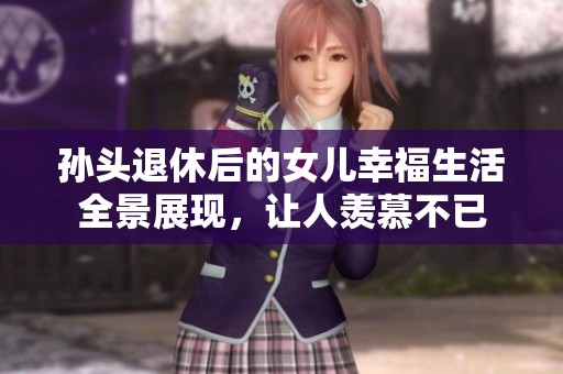 孙头退休后的女儿幸福生活全景展现，让人羡慕不已