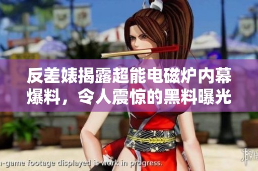 反差婊揭露超能电磁炉内幕爆料，令人震惊的黑料曝光